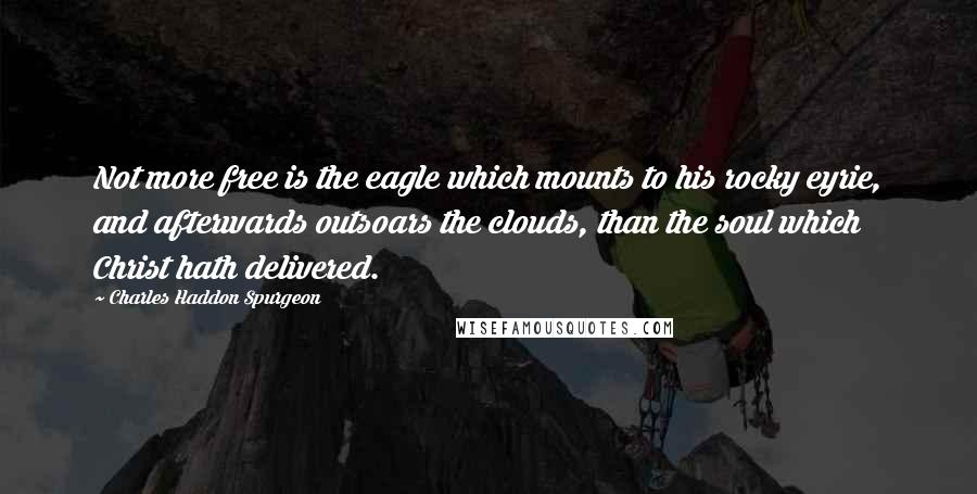 Charles Haddon Spurgeon Quotes: Not more free is the eagle which mounts to his rocky eyrie, and afterwards outsoars the clouds, than the soul which Christ hath delivered.