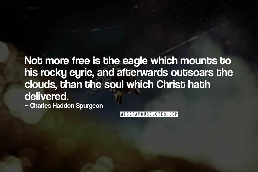 Charles Haddon Spurgeon Quotes: Not more free is the eagle which mounts to his rocky eyrie, and afterwards outsoars the clouds, than the soul which Christ hath delivered.