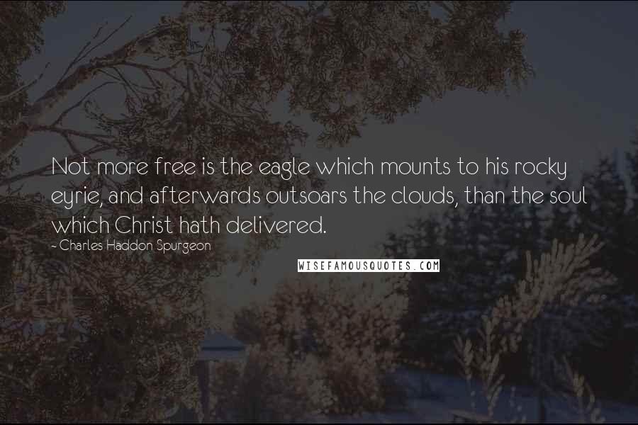 Charles Haddon Spurgeon Quotes: Not more free is the eagle which mounts to his rocky eyrie, and afterwards outsoars the clouds, than the soul which Christ hath delivered.