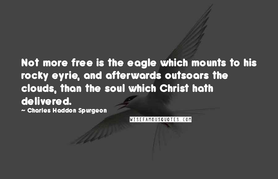 Charles Haddon Spurgeon Quotes: Not more free is the eagle which mounts to his rocky eyrie, and afterwards outsoars the clouds, than the soul which Christ hath delivered.