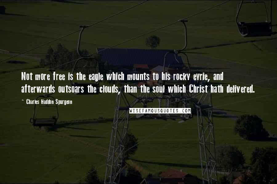 Charles Haddon Spurgeon Quotes: Not more free is the eagle which mounts to his rocky eyrie, and afterwards outsoars the clouds, than the soul which Christ hath delivered.