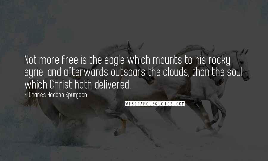Charles Haddon Spurgeon Quotes: Not more free is the eagle which mounts to his rocky eyrie, and afterwards outsoars the clouds, than the soul which Christ hath delivered.