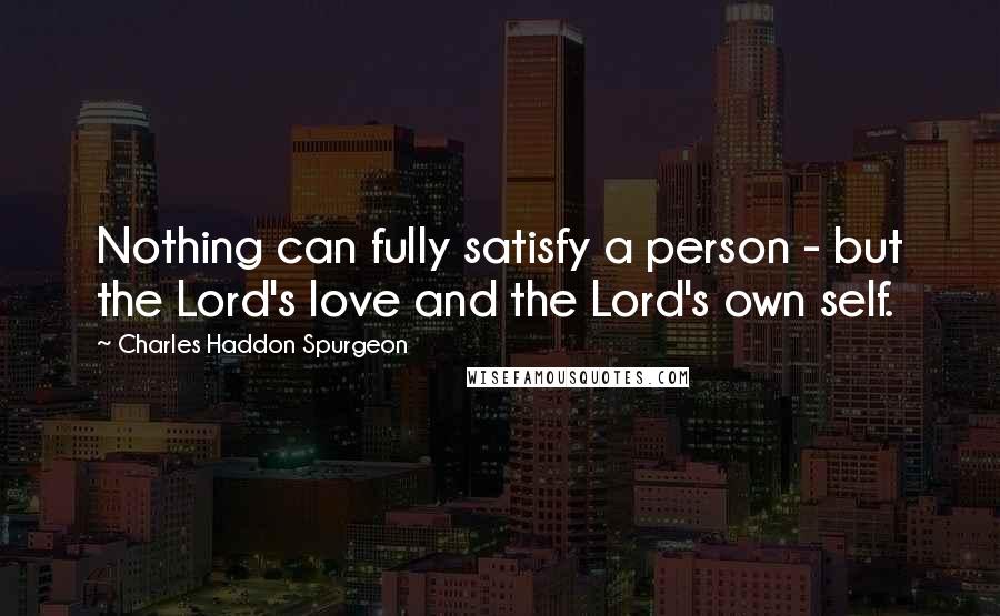 Charles Haddon Spurgeon Quotes: Nothing can fully satisfy a person - but the Lord's love and the Lord's own self.