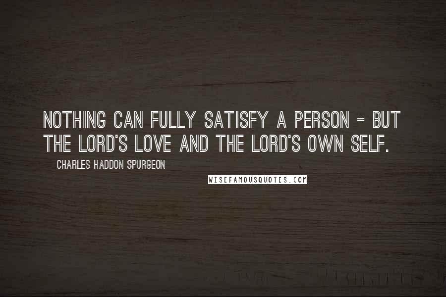 Charles Haddon Spurgeon Quotes: Nothing can fully satisfy a person - but the Lord's love and the Lord's own self.