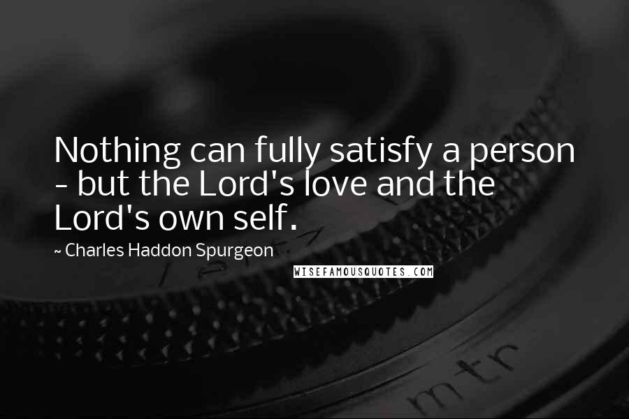 Charles Haddon Spurgeon Quotes: Nothing can fully satisfy a person - but the Lord's love and the Lord's own self.