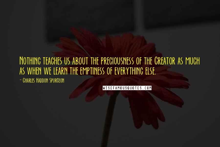 Charles Haddon Spurgeon Quotes: Nothing teaches us about the preciousness of the Creator as much as when we learn the emptiness of everything else.