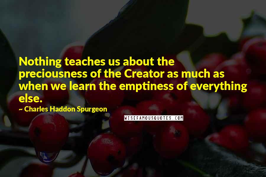 Charles Haddon Spurgeon Quotes: Nothing teaches us about the preciousness of the Creator as much as when we learn the emptiness of everything else.