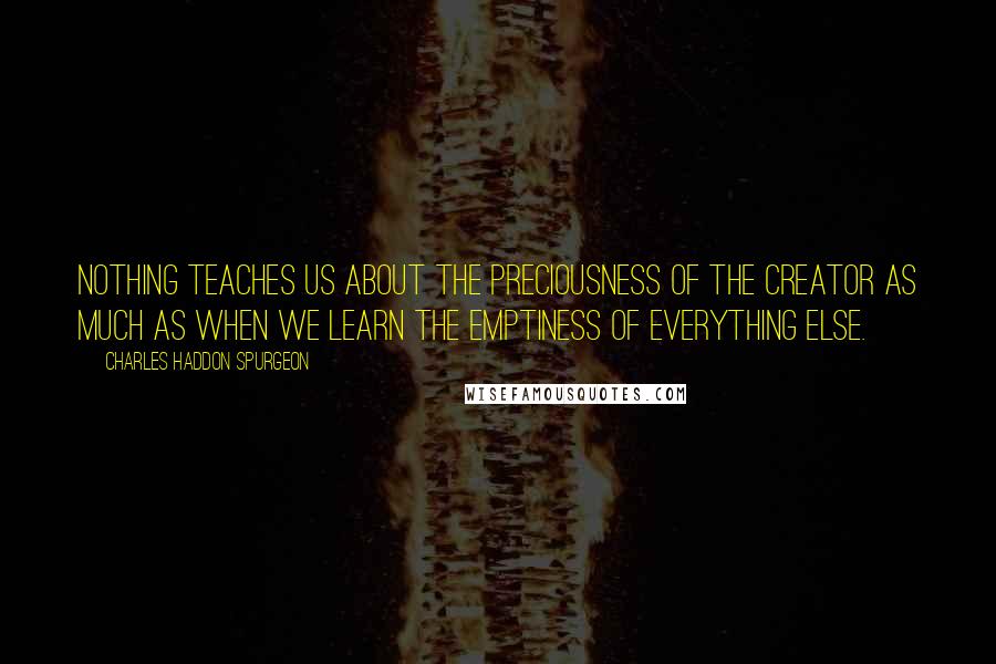 Charles Haddon Spurgeon Quotes: Nothing teaches us about the preciousness of the Creator as much as when we learn the emptiness of everything else.