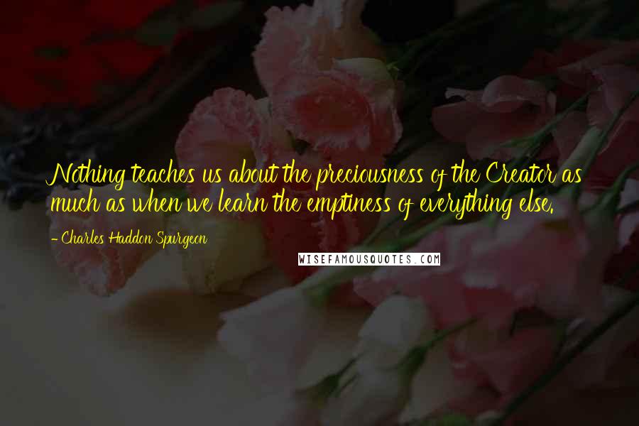 Charles Haddon Spurgeon Quotes: Nothing teaches us about the preciousness of the Creator as much as when we learn the emptiness of everything else.