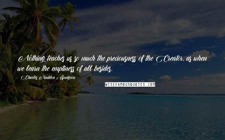 Charles Haddon Spurgeon Quotes: Nothing teaches us so much the preciousness of the Creator, as when we learn the emptiness of all besides.