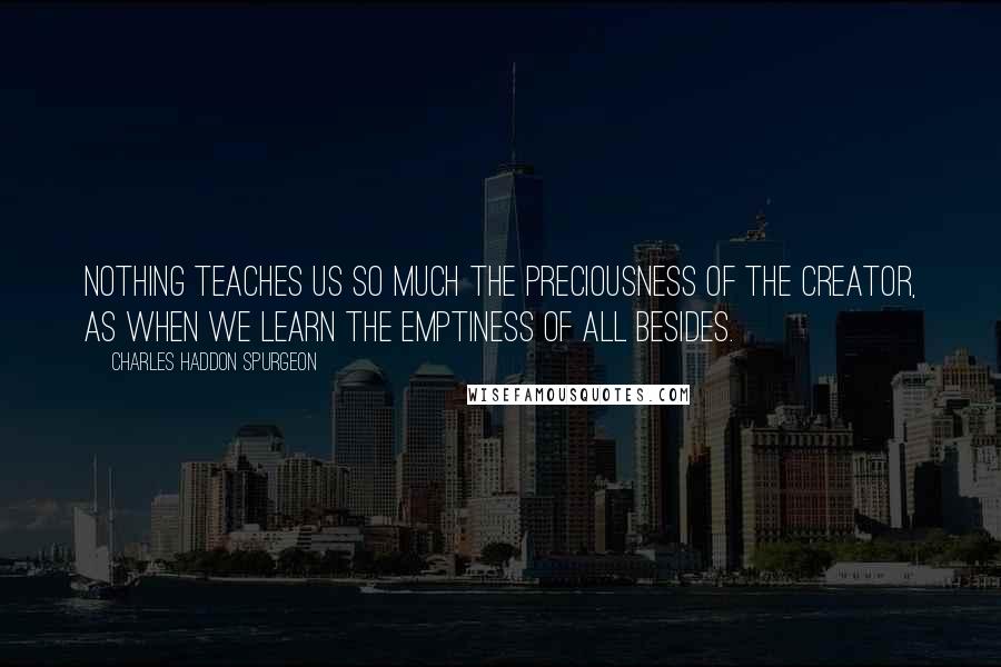 Charles Haddon Spurgeon Quotes: Nothing teaches us so much the preciousness of the Creator, as when we learn the emptiness of all besides.