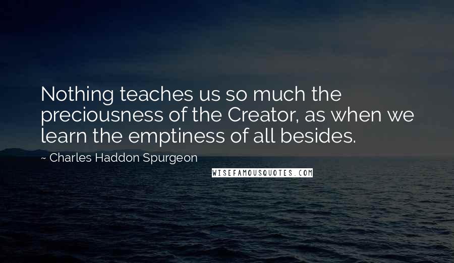 Charles Haddon Spurgeon Quotes: Nothing teaches us so much the preciousness of the Creator, as when we learn the emptiness of all besides.