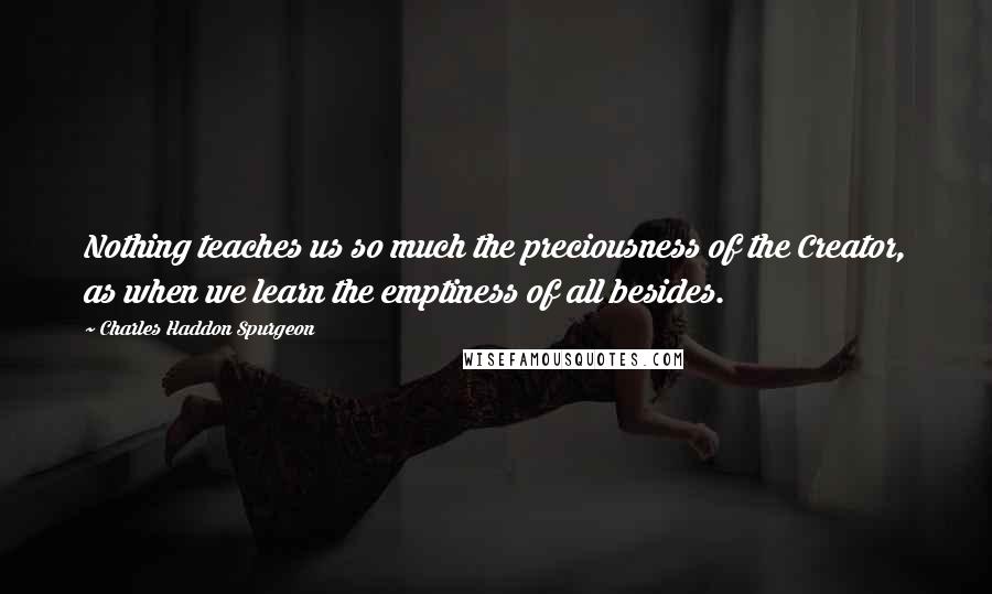 Charles Haddon Spurgeon Quotes: Nothing teaches us so much the preciousness of the Creator, as when we learn the emptiness of all besides.