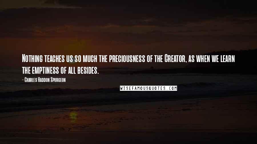 Charles Haddon Spurgeon Quotes: Nothing teaches us so much the preciousness of the Creator, as when we learn the emptiness of all besides.