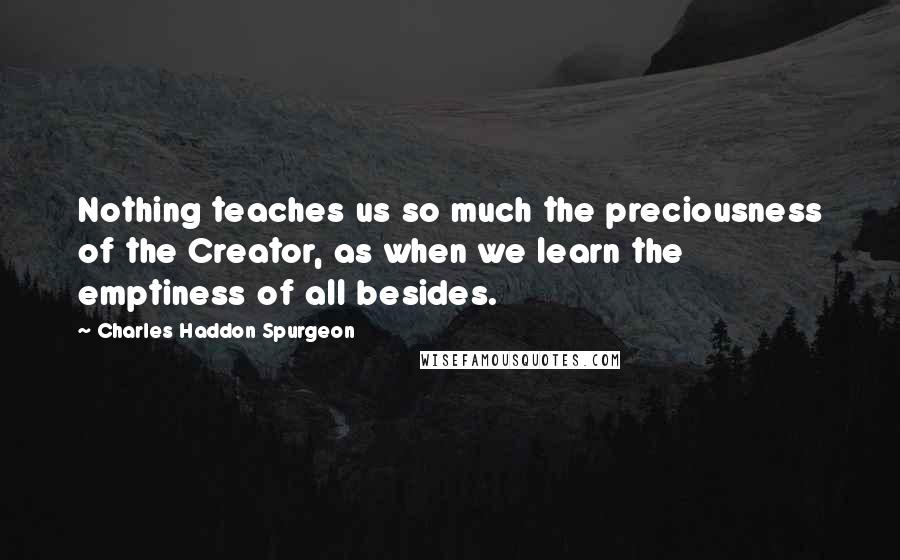 Charles Haddon Spurgeon Quotes: Nothing teaches us so much the preciousness of the Creator, as when we learn the emptiness of all besides.