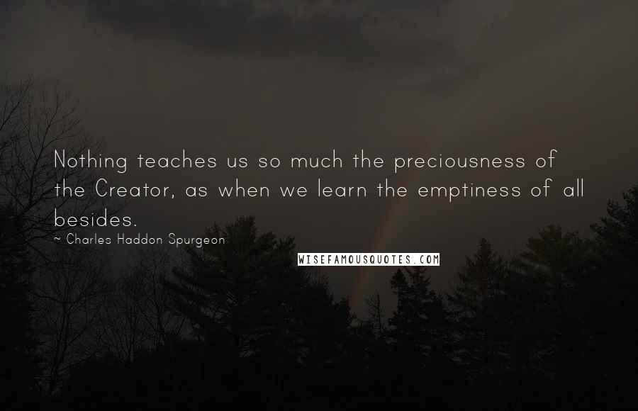 Charles Haddon Spurgeon Quotes: Nothing teaches us so much the preciousness of the Creator, as when we learn the emptiness of all besides.