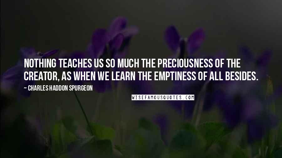 Charles Haddon Spurgeon Quotes: Nothing teaches us so much the preciousness of the Creator, as when we learn the emptiness of all besides.