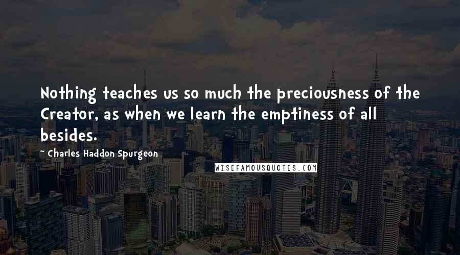 Charles Haddon Spurgeon Quotes: Nothing teaches us so much the preciousness of the Creator, as when we learn the emptiness of all besides.