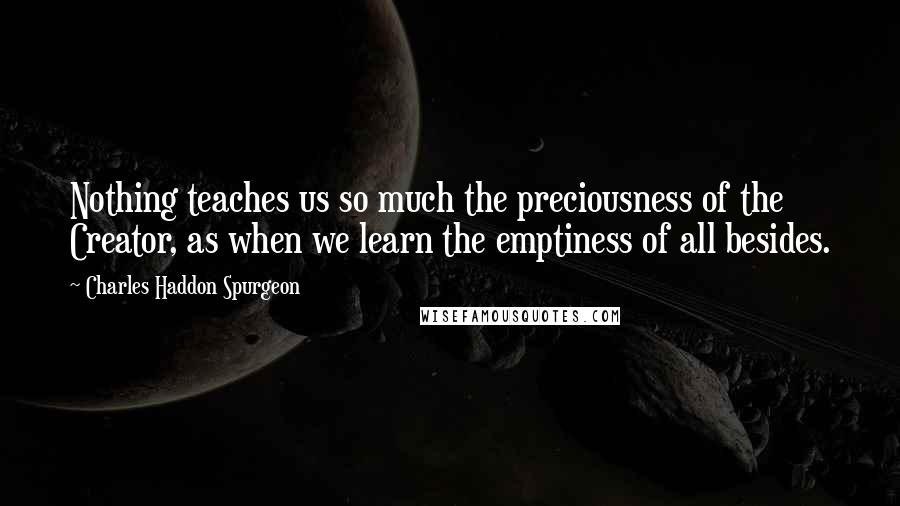 Charles Haddon Spurgeon Quotes: Nothing teaches us so much the preciousness of the Creator, as when we learn the emptiness of all besides.