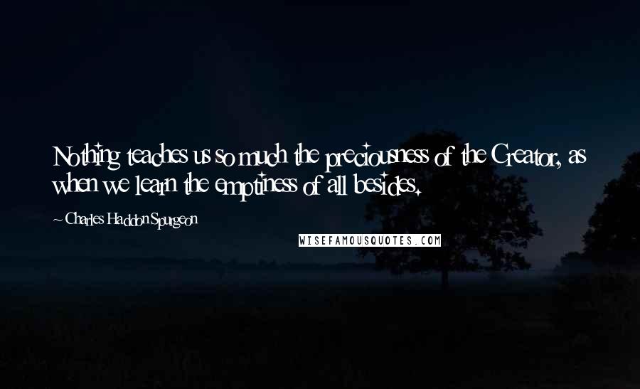 Charles Haddon Spurgeon Quotes: Nothing teaches us so much the preciousness of the Creator, as when we learn the emptiness of all besides.