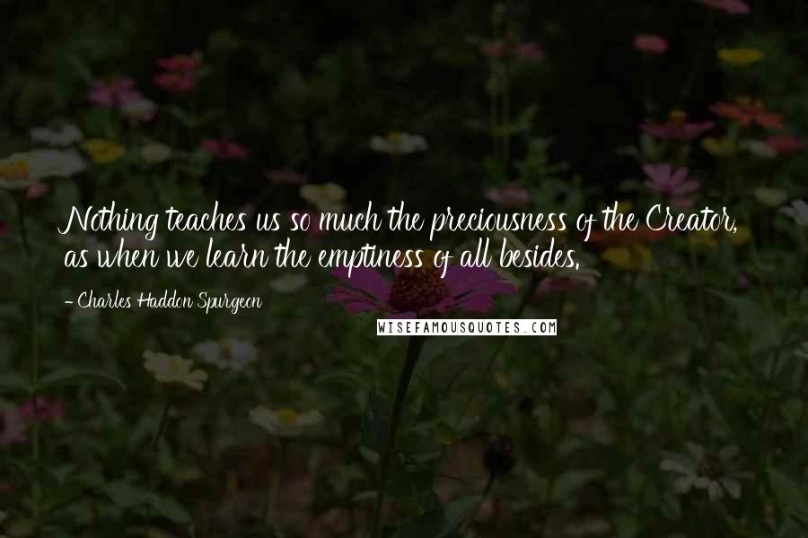 Charles Haddon Spurgeon Quotes: Nothing teaches us so much the preciousness of the Creator, as when we learn the emptiness of all besides.