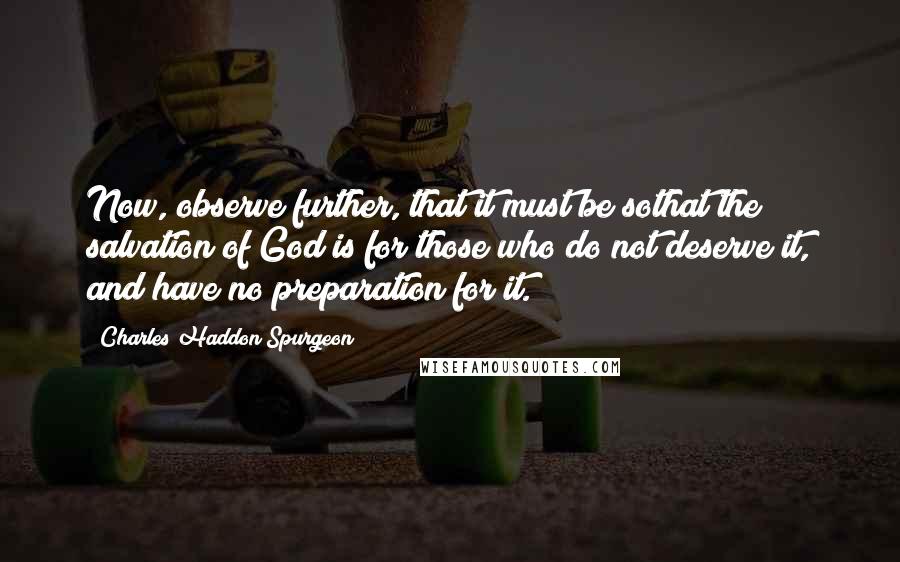 Charles Haddon Spurgeon Quotes: Now, observe further, that it must be sothat the salvation of God is for those who do not deserve it, and have no preparation for it.