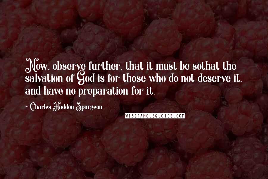 Charles Haddon Spurgeon Quotes: Now, observe further, that it must be sothat the salvation of God is for those who do not deserve it, and have no preparation for it.