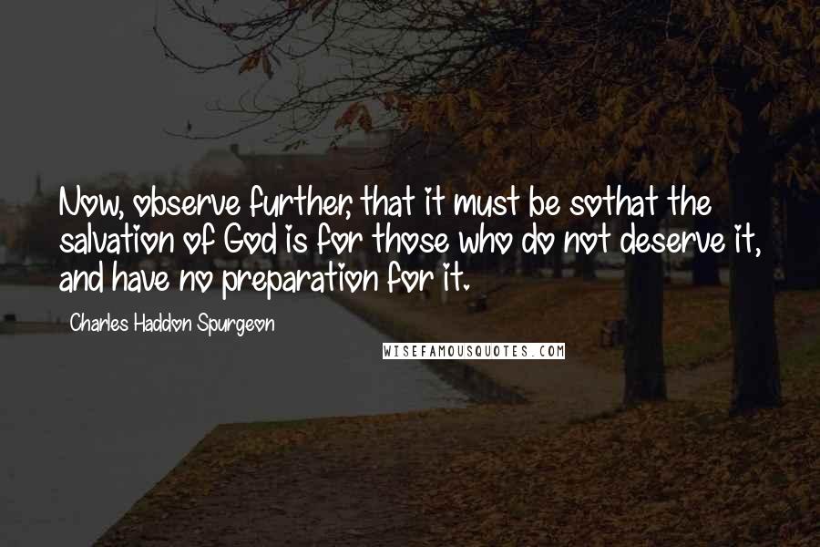Charles Haddon Spurgeon Quotes: Now, observe further, that it must be sothat the salvation of God is for those who do not deserve it, and have no preparation for it.
