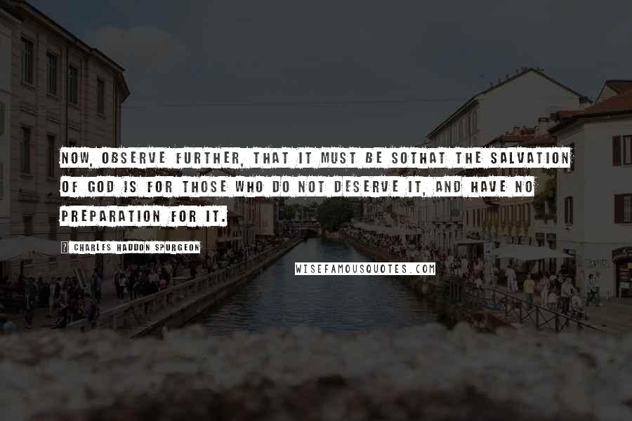 Charles Haddon Spurgeon Quotes: Now, observe further, that it must be sothat the salvation of God is for those who do not deserve it, and have no preparation for it.