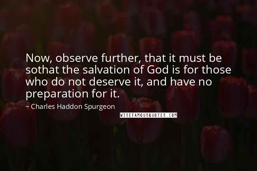 Charles Haddon Spurgeon Quotes: Now, observe further, that it must be sothat the salvation of God is for those who do not deserve it, and have no preparation for it.