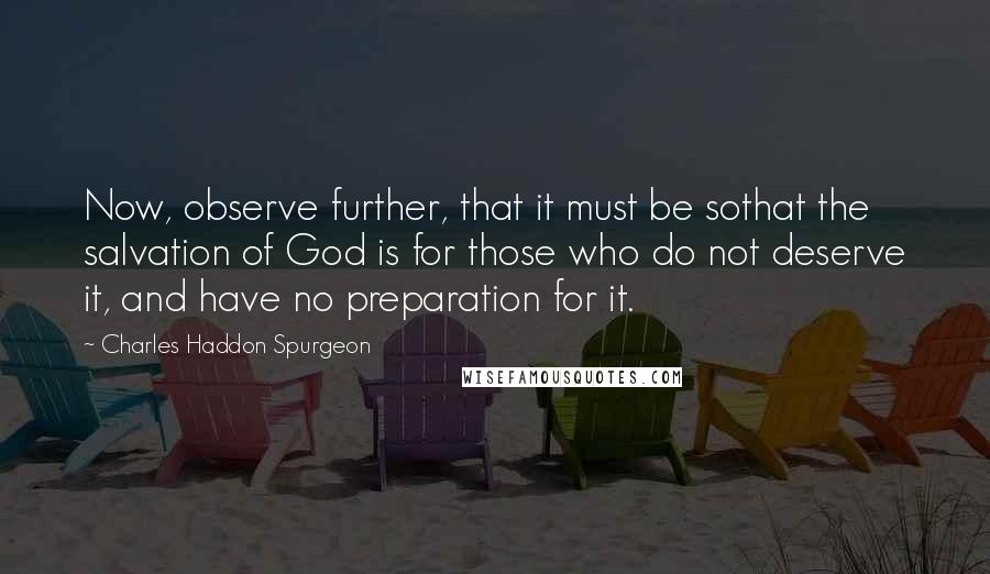 Charles Haddon Spurgeon Quotes: Now, observe further, that it must be sothat the salvation of God is for those who do not deserve it, and have no preparation for it.