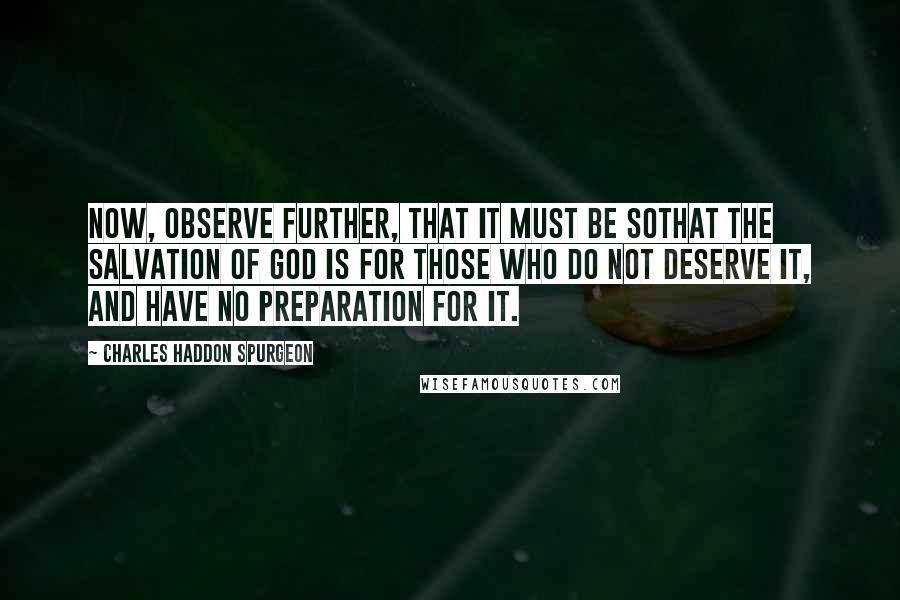 Charles Haddon Spurgeon Quotes: Now, observe further, that it must be sothat the salvation of God is for those who do not deserve it, and have no preparation for it.