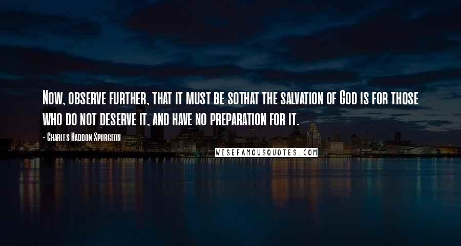 Charles Haddon Spurgeon Quotes: Now, observe further, that it must be sothat the salvation of God is for those who do not deserve it, and have no preparation for it.