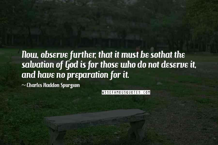 Charles Haddon Spurgeon Quotes: Now, observe further, that it must be sothat the salvation of God is for those who do not deserve it, and have no preparation for it.