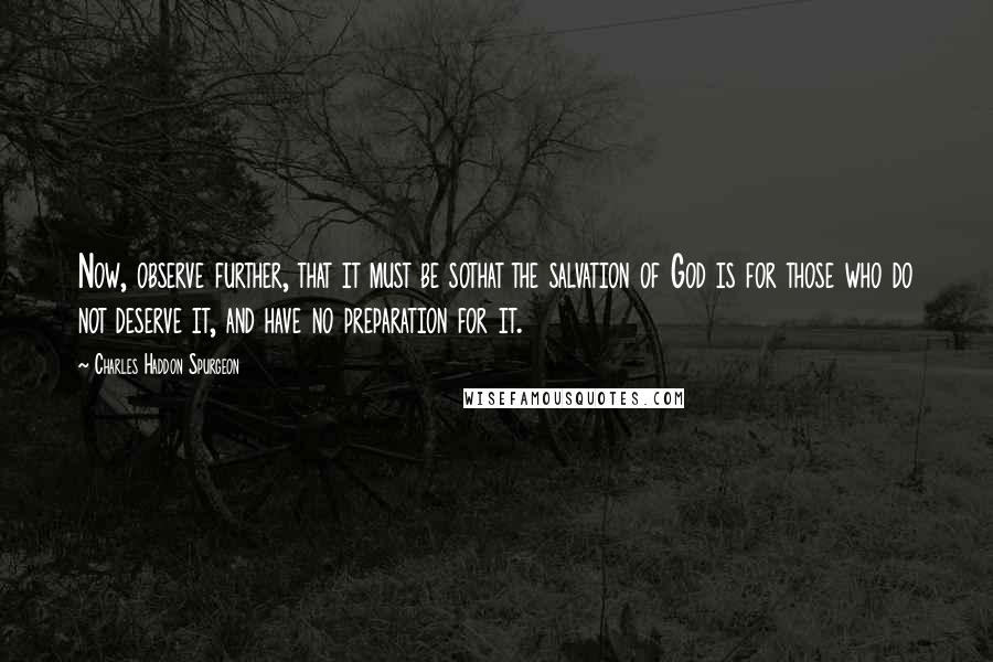 Charles Haddon Spurgeon Quotes: Now, observe further, that it must be sothat the salvation of God is for those who do not deserve it, and have no preparation for it.