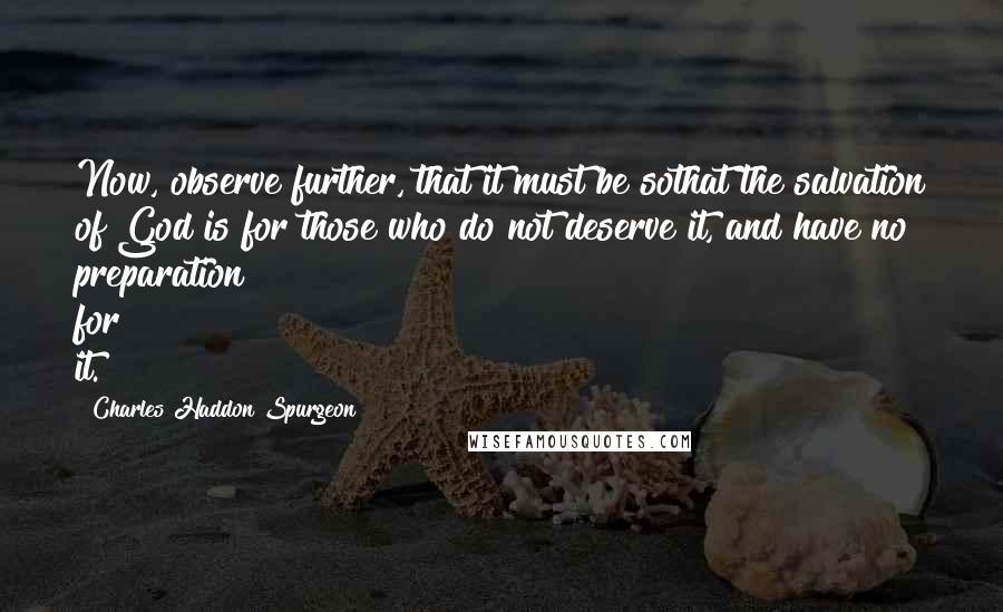 Charles Haddon Spurgeon Quotes: Now, observe further, that it must be sothat the salvation of God is for those who do not deserve it, and have no preparation for it.