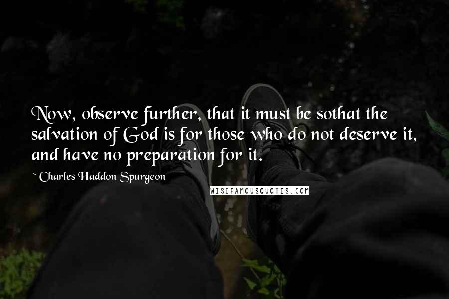 Charles Haddon Spurgeon Quotes: Now, observe further, that it must be sothat the salvation of God is for those who do not deserve it, and have no preparation for it.