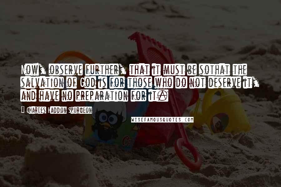Charles Haddon Spurgeon Quotes: Now, observe further, that it must be sothat the salvation of God is for those who do not deserve it, and have no preparation for it.
