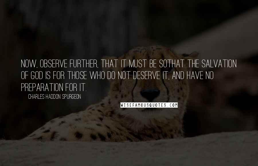 Charles Haddon Spurgeon Quotes: Now, observe further, that it must be sothat the salvation of God is for those who do not deserve it, and have no preparation for it.
