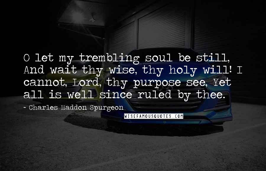 Charles Haddon Spurgeon Quotes: O let my trembling soul be still, And wait thy wise, thy holy will! I cannot, Lord, thy purpose see, Yet all is well since ruled by thee.