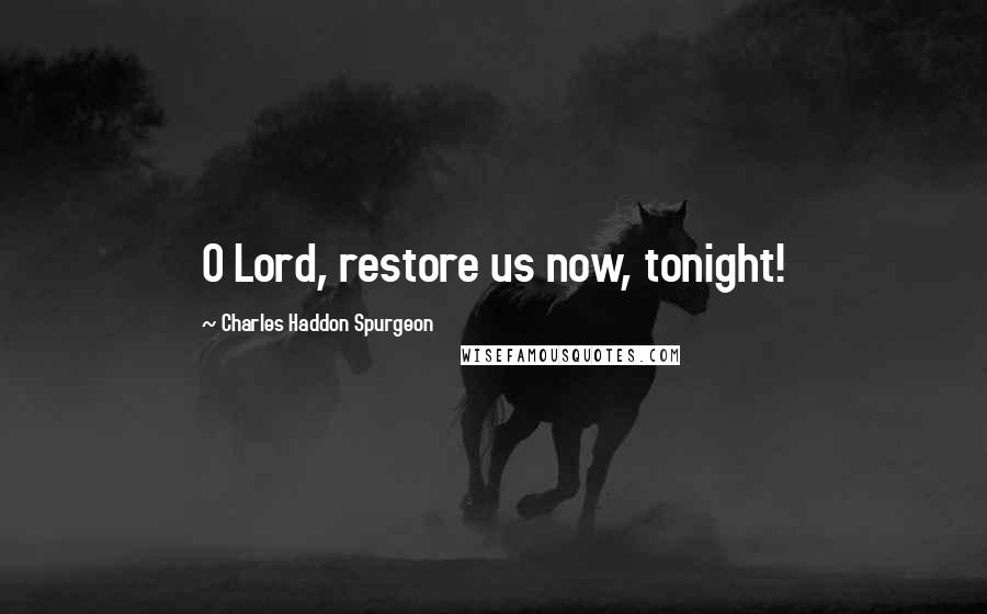 Charles Haddon Spurgeon Quotes: O Lord, restore us now, tonight!