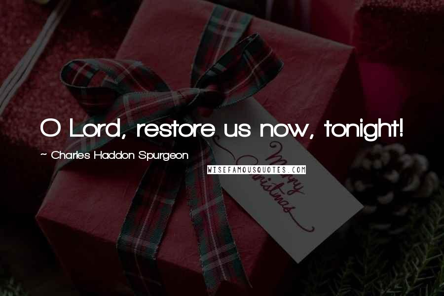 Charles Haddon Spurgeon Quotes: O Lord, restore us now, tonight!