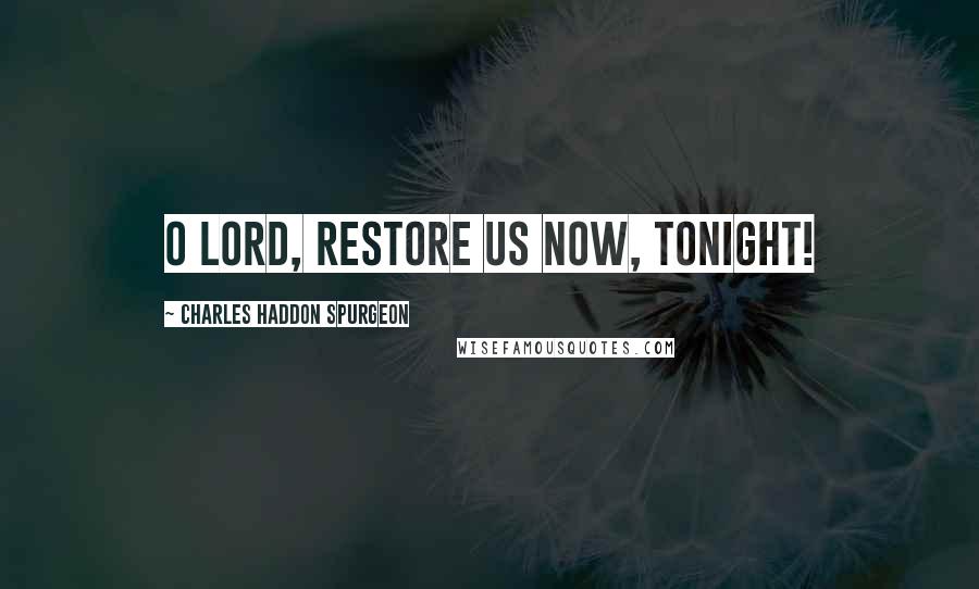 Charles Haddon Spurgeon Quotes: O Lord, restore us now, tonight!