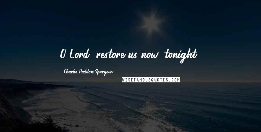 Charles Haddon Spurgeon Quotes: O Lord, restore us now, tonight!