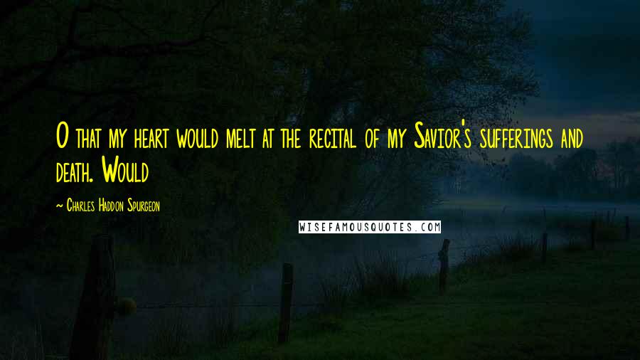 Charles Haddon Spurgeon Quotes: O that my heart would melt at the recital of my Savior's sufferings and death. Would