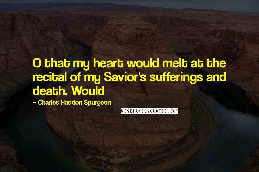 Charles Haddon Spurgeon Quotes: O that my heart would melt at the recital of my Savior's sufferings and death. Would