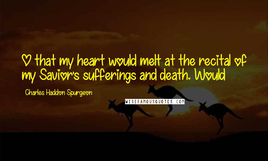 Charles Haddon Spurgeon Quotes: O that my heart would melt at the recital of my Savior's sufferings and death. Would