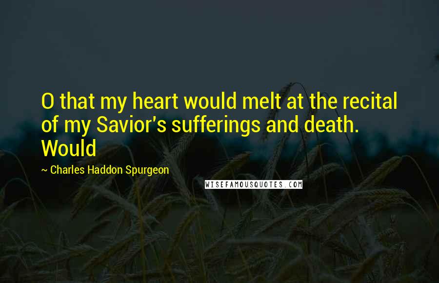 Charles Haddon Spurgeon Quotes: O that my heart would melt at the recital of my Savior's sufferings and death. Would