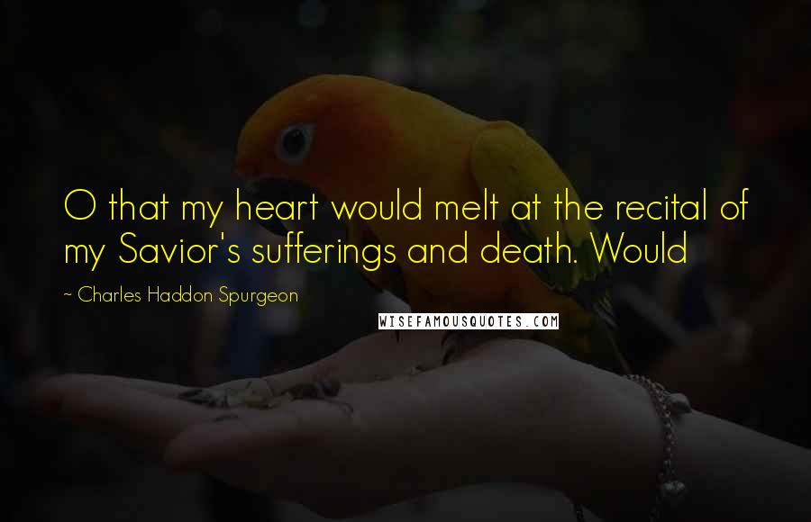 Charles Haddon Spurgeon Quotes: O that my heart would melt at the recital of my Savior's sufferings and death. Would