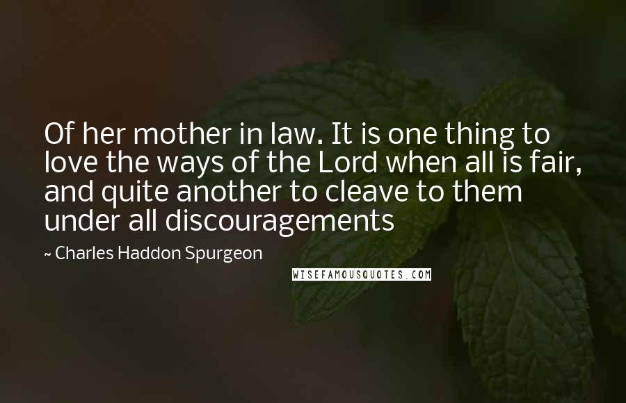 Charles Haddon Spurgeon Quotes: Of her mother in law. It is one thing to love the ways of the Lord when all is fair, and quite another to cleave to them under all discouragements